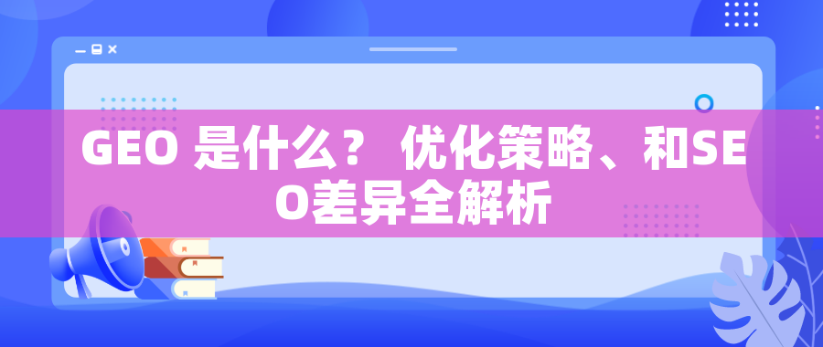 GEO 是什么？ 优化策略、和SEO差异全解析